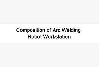 Composition of Arc Welding Robot Workstation