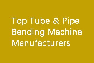 Top 16 Pipe and Tube Bending Machine Manufacturers